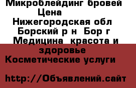 Микроблейдинг бровей › Цена ­ 4 000 - Нижегородская обл., Борский р-н, Бор г. Медицина, красота и здоровье » Косметические услуги   